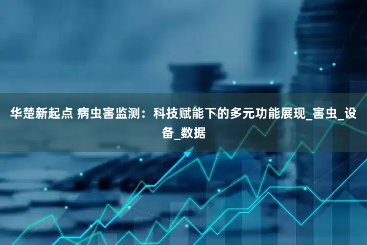 华楚新起点 病虫害监测：科技赋能下的多元功能展现_害虫_设备_数据
