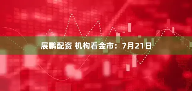 展鹏配资 机构看金市：7月21日