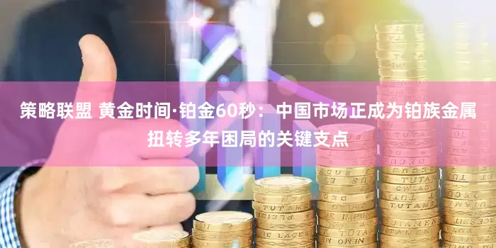 策略联盟 黄金时间·铂金60秒：中国市场正成为铂族金属扭转多年困局的关键支点