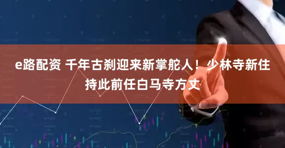 e路配资 千年古刹迎来新掌舵人！少林寺新住持此前任白马寺方丈