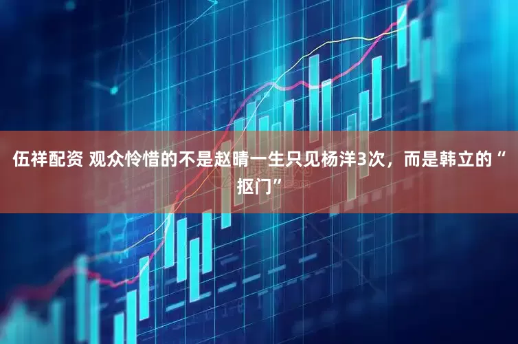 伍祥配资 观众怜惜的不是赵晴一生只见杨洋3次，而是韩立的“抠门”