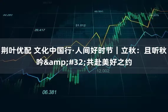 荆叶优配 文化中国行·人间好时节｜立秋：且听秋吟 共赴美好之约