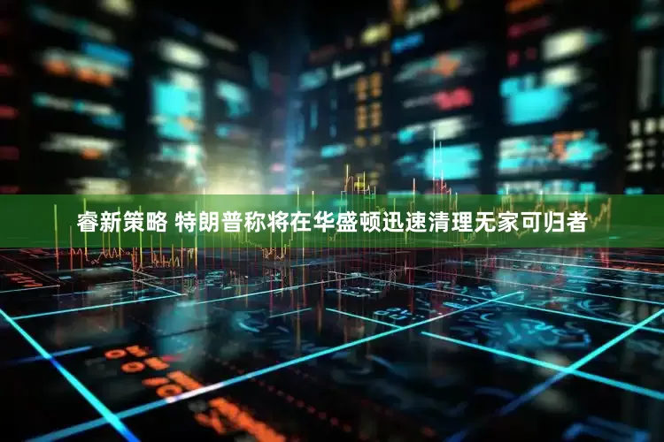 睿新策略 特朗普称将在华盛顿迅速清理无家可归者