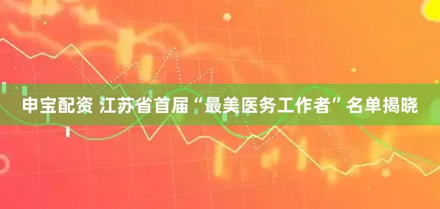 申宝配资 江苏省首届“最美医务工作者”名单揭晓
