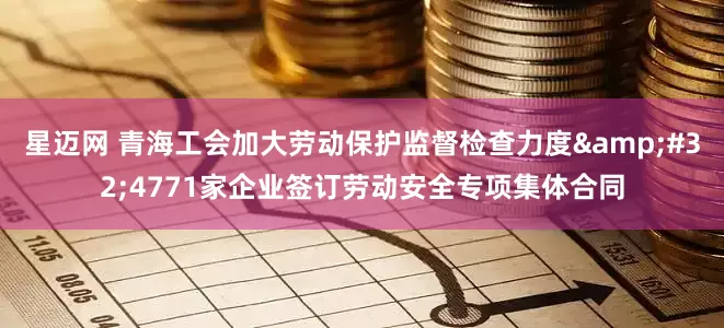 星迈网 青海工会加大劳动保护监督检查力度 4771家企业签订劳动安全专项集体合同