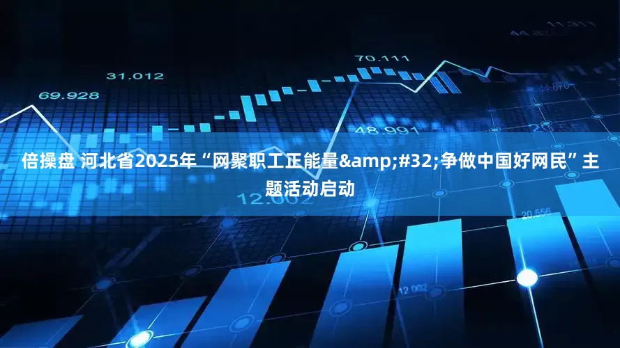 倍操盘 河北省2025年“网聚职工正能量 争做中国好网民”主题活动启动