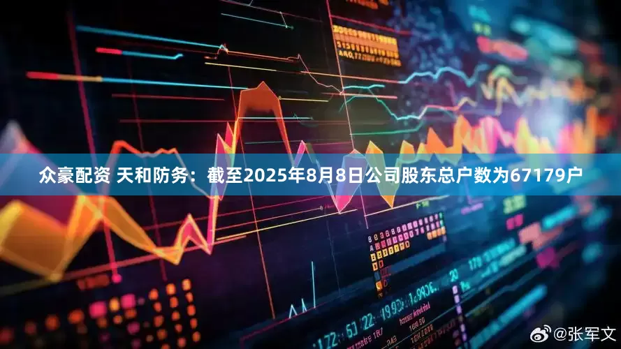 众豪配资 天和防务：截至2025年8月8日公司股东总户数为67179户