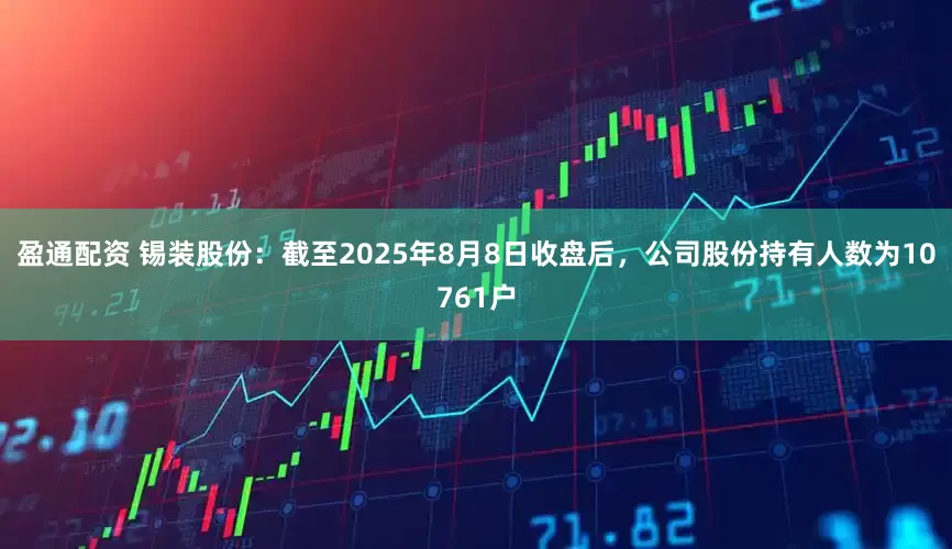 盈通配资 锡装股份：截至2025年8月8日收盘后，公司股份持有人数为10761户