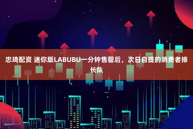 忠琦配资 迷你版LABUBU一分钟售罄后，次日自提的消费者排长队