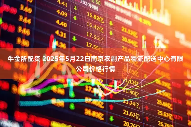 牛金所配资 2025年5月22日南京农副产品物流配送中心有限公司价格行情