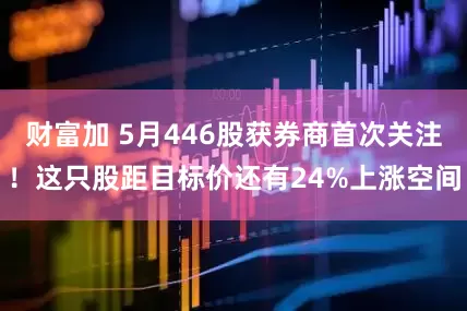 财富加 5月446股获券商首次关注！这只股距目标价还有24%上涨空间