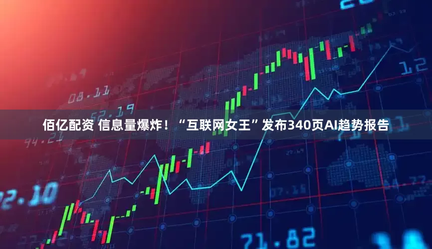佰亿配资 信息量爆炸！“互联网女王”发布340页AI趋势报告