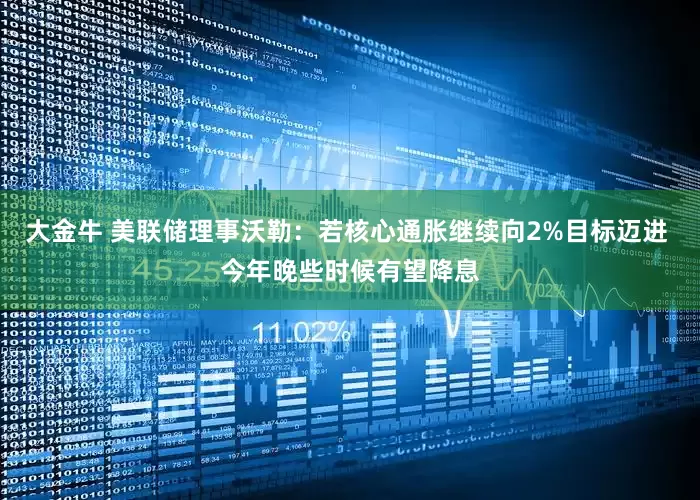大金牛 美联储理事沃勒：若核心通胀继续向2%目标迈进 今年晚些时候有望降息