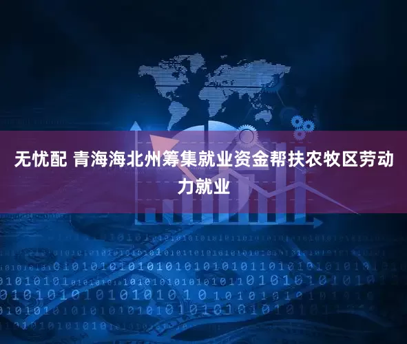无忧配 青海海北州筹集就业资金帮扶农牧区劳动力就业