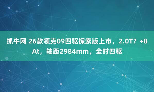 抓牛网 26款领克09四驱探索版上市，2.0T？+8At，轴距2984mm，全时四驱