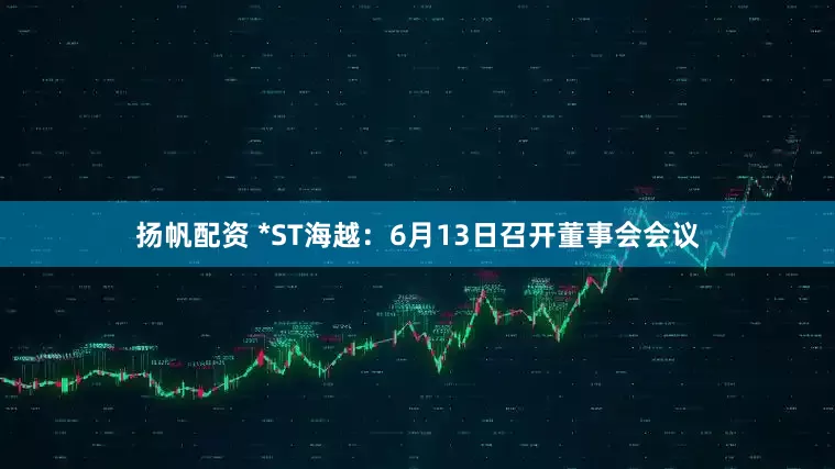 扬帆配资 *ST海越：6月13日召开董事会会议