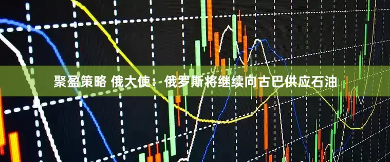 聚盈策略 俄大使：俄罗斯将继续向古巴供应石油