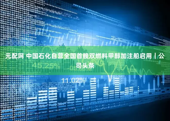 元配网 中国石化自营全国首艘双燃料甲醇加注船启用｜公司头条