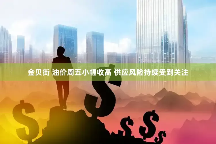 金贝街 油价周五小幅收高 供应风险持续受到关注