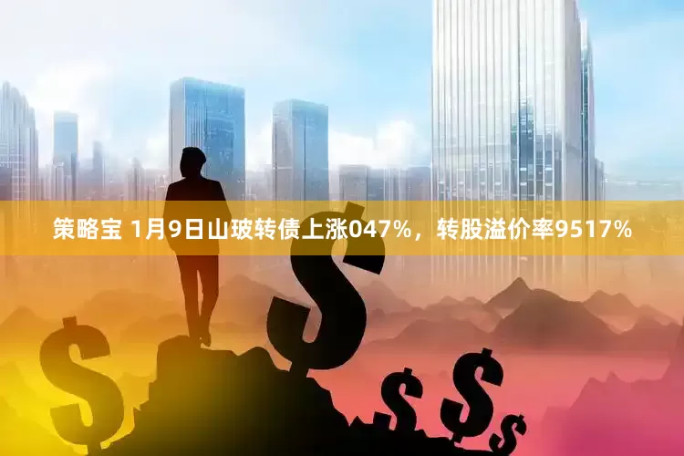 策略宝 1月9日山玻转债上涨047%，转股溢价率9517%