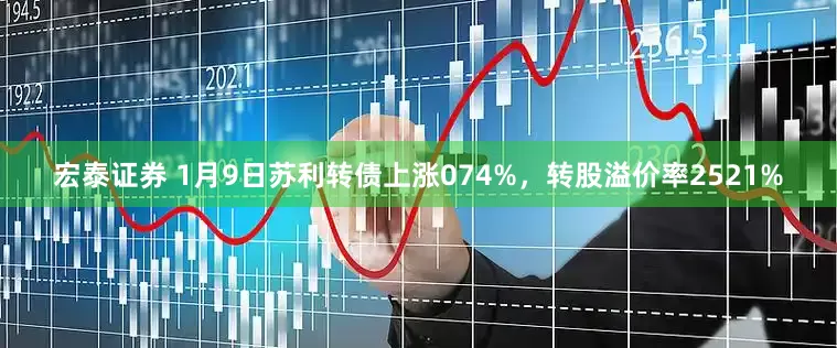 宏泰证券 1月9日苏利转债上涨074%，转股溢价率2521%