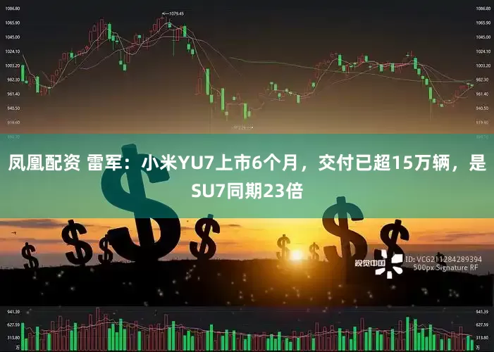 凤凰配资 雷军：小米YU7上市6个月，交付已超15万辆，是SU7同期23倍
