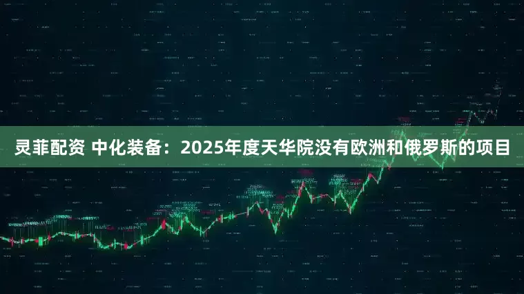 灵菲配资 中化装备：2025年度天华院没有欧洲和俄罗斯的项目
