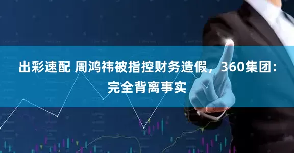 出彩速配 周鸿祎被指控财务造假，360集团：完全背离事实