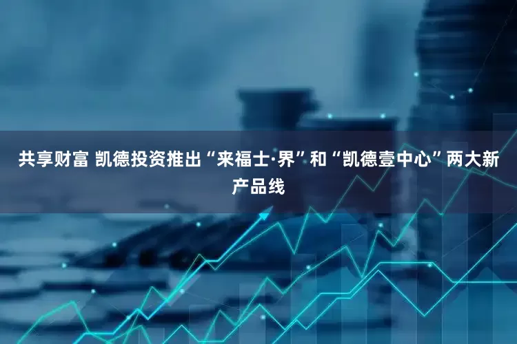 共享财富 凯德投资推出“来福士·界”和“凯德壹中心”两大新产品线