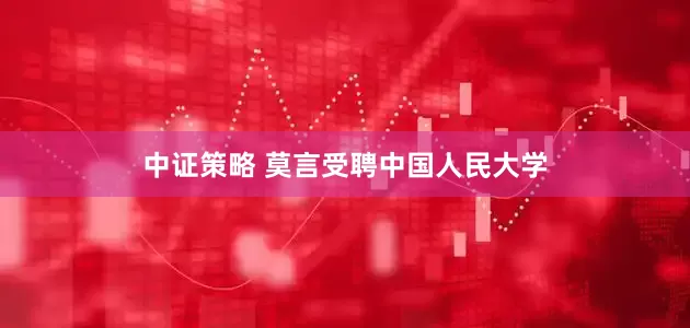 中证策略 莫言受聘中国人民大学