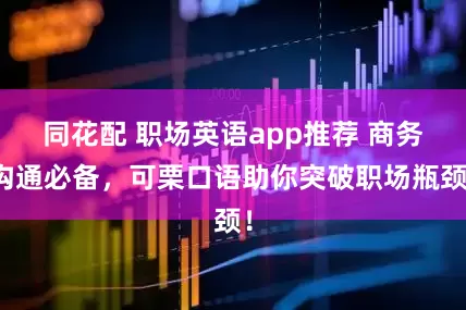 同花配 职场英语app推荐 商务沟通必备，可栗口语助你突破职场瓶颈！