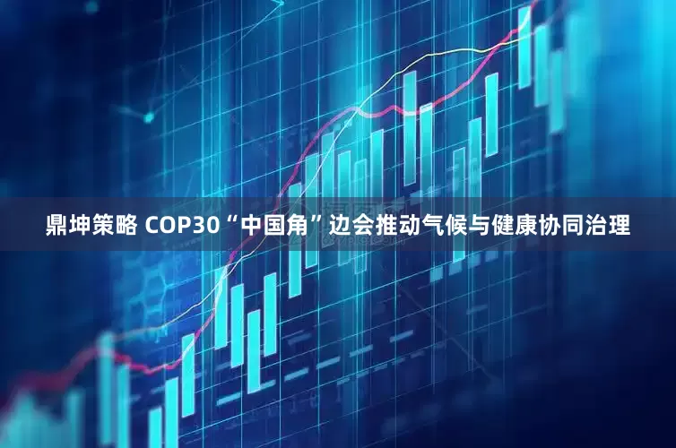 鼎坤策略 COP30“中国角”边会推动气候与健康协同治理