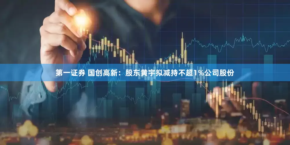 第一证券 国创高新：股东黄宇拟减持不超1%公司股份