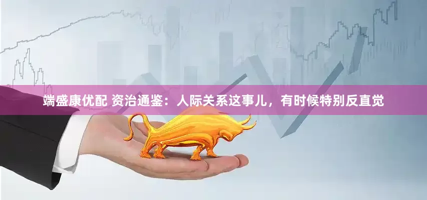 端盛康优配 资治通鉴：人际关系这事儿，有时候特别反直觉