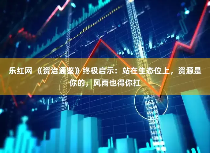 乐红网 《资治通鉴》终极启示：站在生态位上，资源是你的，风雨也得你扛