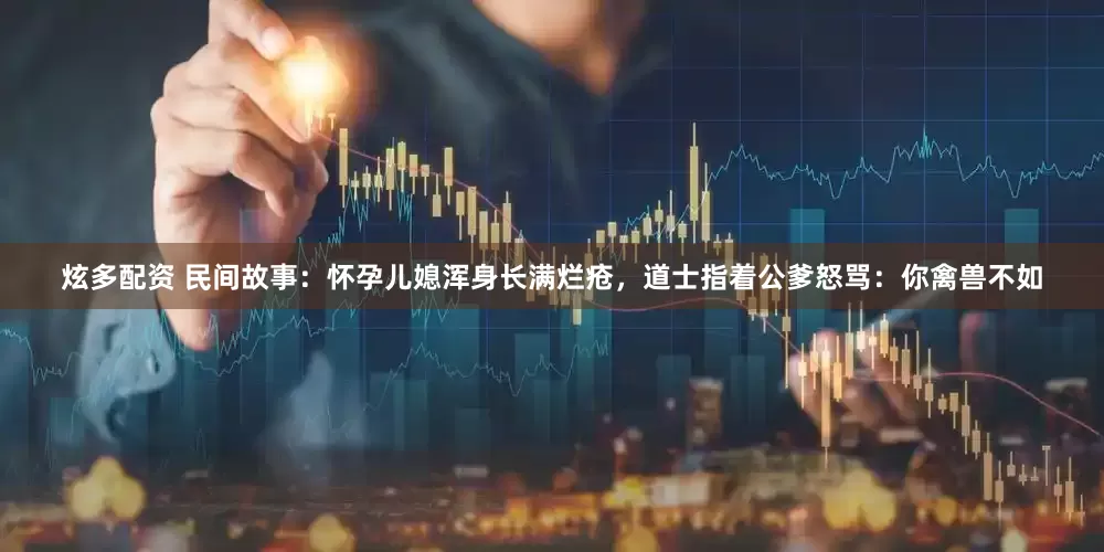 炫多配资 民间故事：怀孕儿媳浑身长满烂疮，道士指着公爹怒骂：你禽兽不如