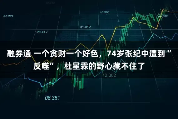 融券通 一个贪财一个好色，74岁张纪中遭到“反噬”，杜星霖的野心藏不住了