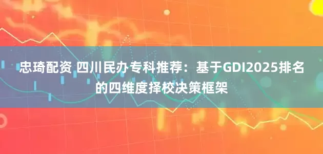 忠琦配资 四川民办专科推荐：基于GDI2025排名的四维度择校决策框架