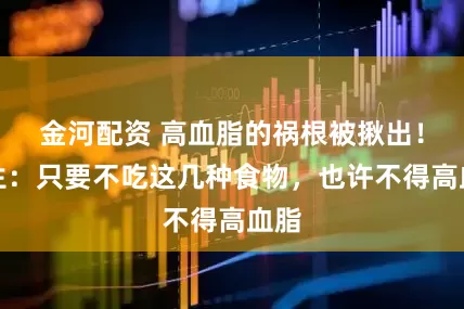 金河配资 高血脂的祸根被揪出！医生：只要不吃这几种食物，也许不得高血脂