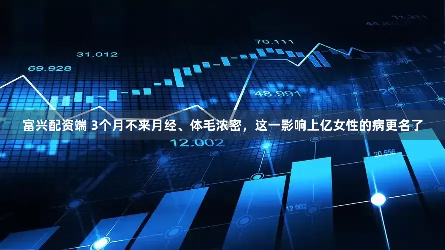 富兴配资端 3个月不来月经、体毛浓密，这一影响上亿女性的病更名了